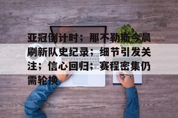 华体会下载-包含亚冠倒计时；那不勒斯今晨刷新队史纪录；细节引发关注；信心回归；赛程密集仍需轮换的词条